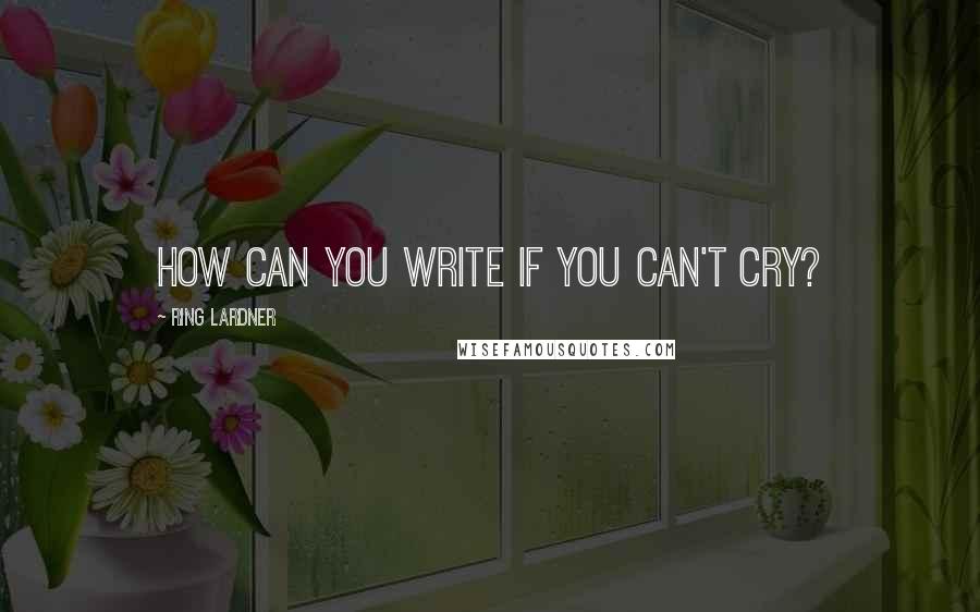 Ring Lardner Quotes: How can you write if you can't cry?