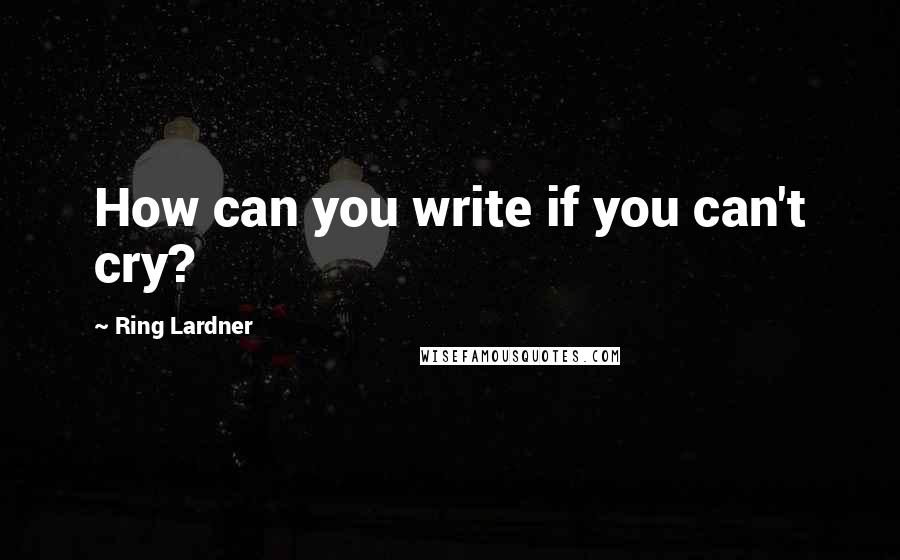 Ring Lardner Quotes: How can you write if you can't cry?