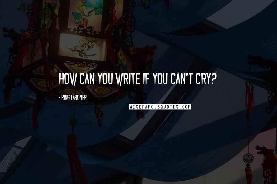 Ring Lardner Quotes: How can you write if you can't cry?