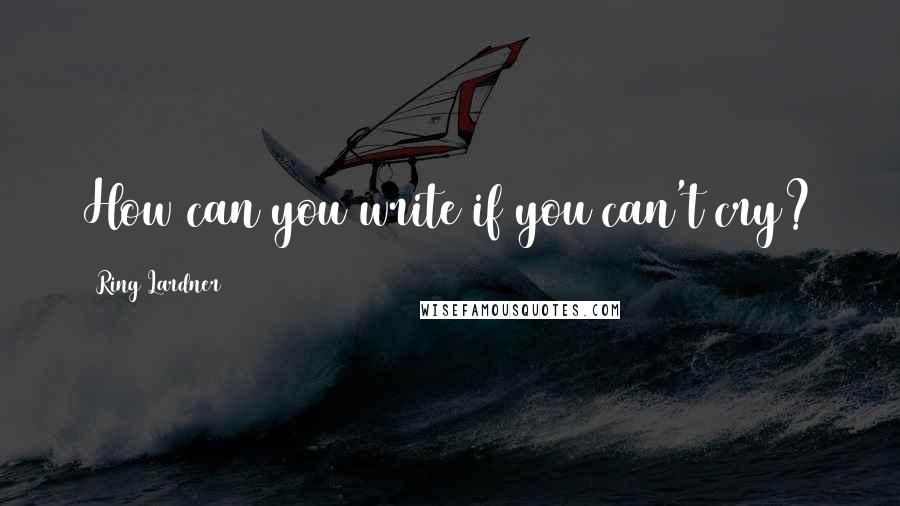 Ring Lardner Quotes: How can you write if you can't cry?