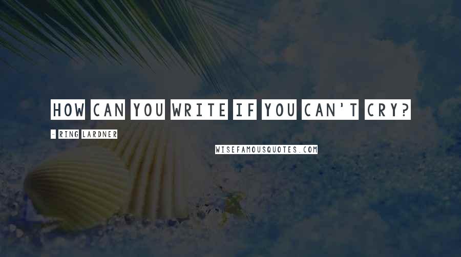 Ring Lardner Quotes: How can you write if you can't cry?