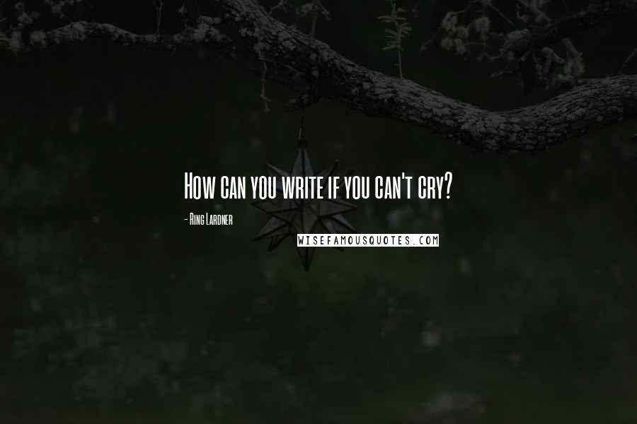 Ring Lardner Quotes: How can you write if you can't cry?