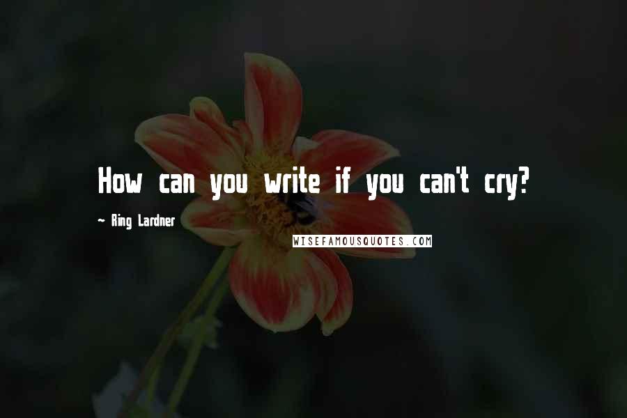 Ring Lardner Quotes: How can you write if you can't cry?