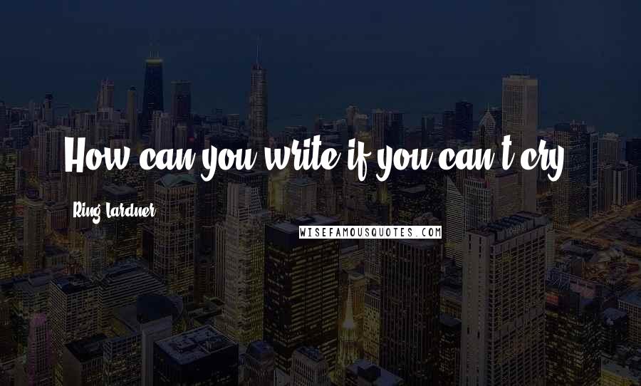 Ring Lardner Quotes: How can you write if you can't cry?