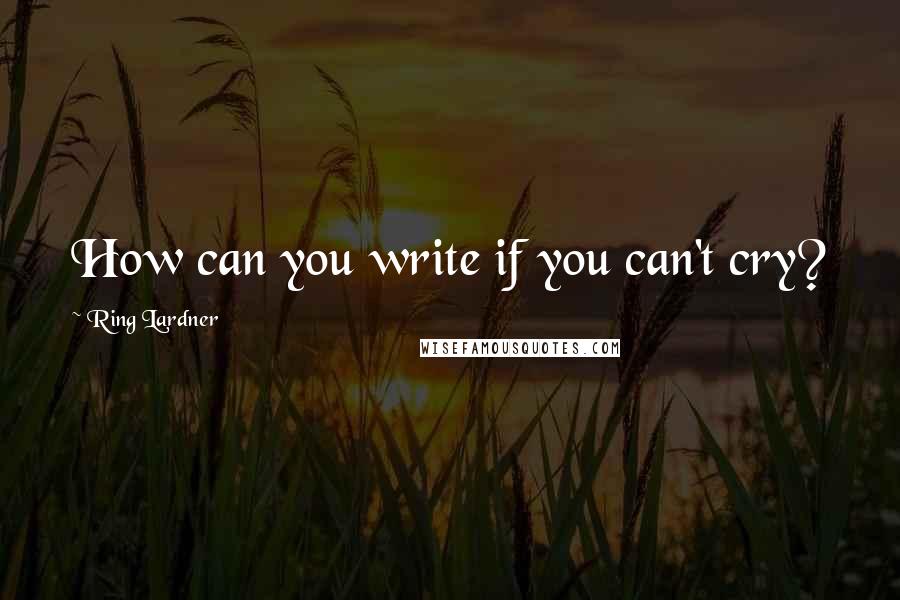 Ring Lardner Quotes: How can you write if you can't cry?
