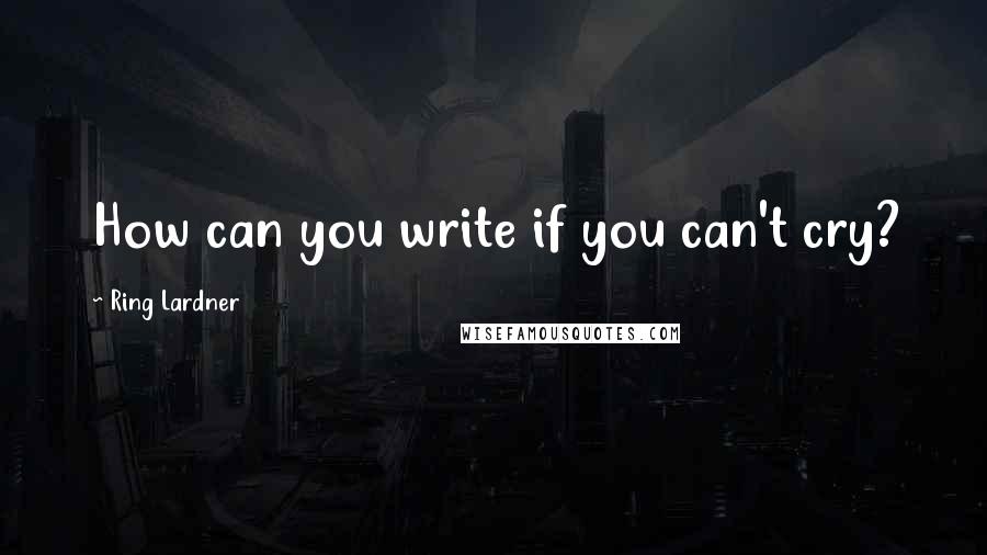 Ring Lardner Quotes: How can you write if you can't cry?