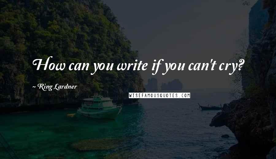 Ring Lardner Quotes: How can you write if you can't cry?