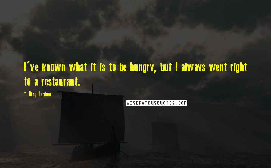 Ring Lardner Quotes: I've known what it is to be hungry, but I always went right to a restaurant.