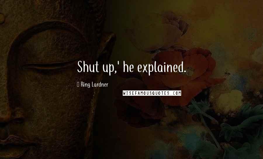 Ring Lardner Quotes: Shut up,' he explained.
