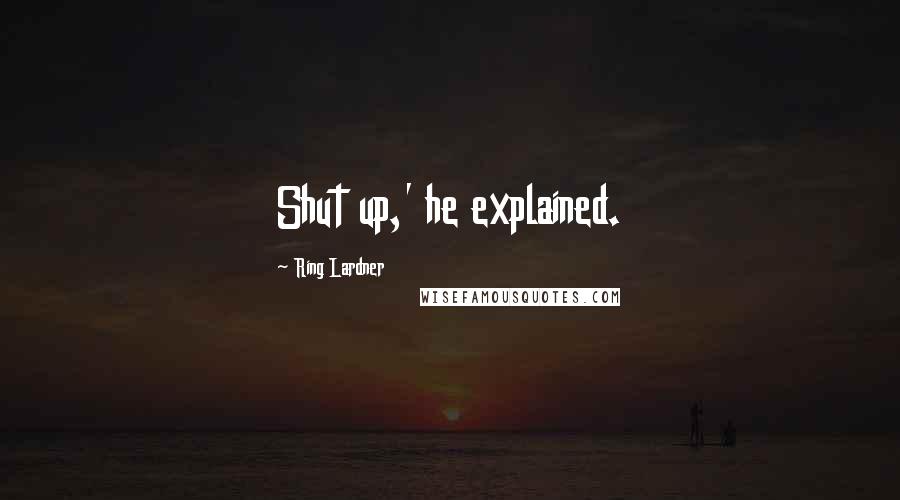 Ring Lardner Quotes: Shut up,' he explained.