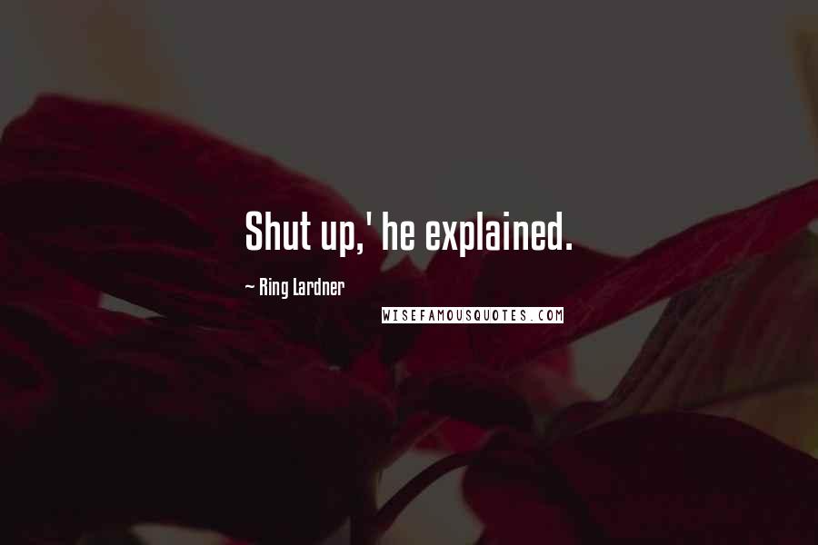 Ring Lardner Quotes: Shut up,' he explained.