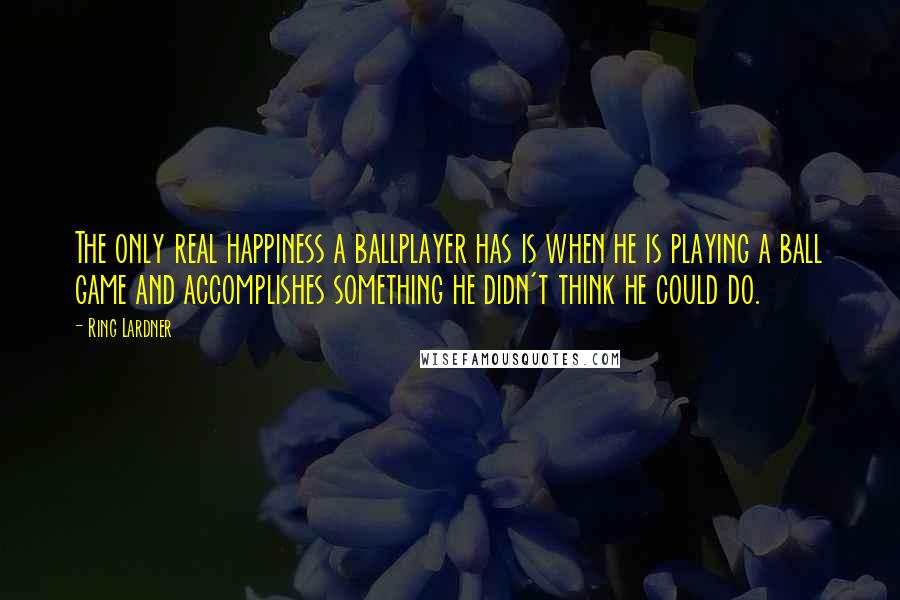 Ring Lardner Quotes: The only real happiness a ballplayer has is when he is playing a ball game and accomplishes something he didn't think he could do.