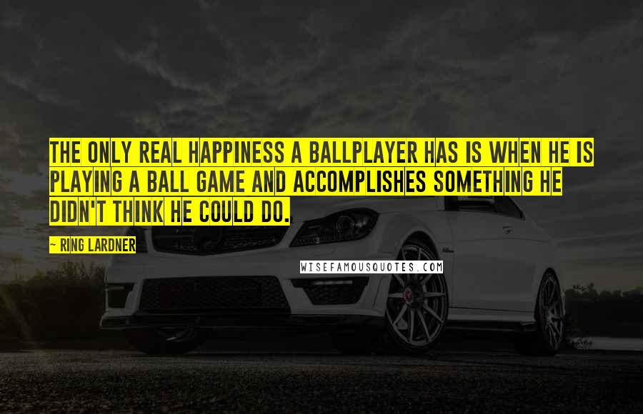 Ring Lardner Quotes: The only real happiness a ballplayer has is when he is playing a ball game and accomplishes something he didn't think he could do.