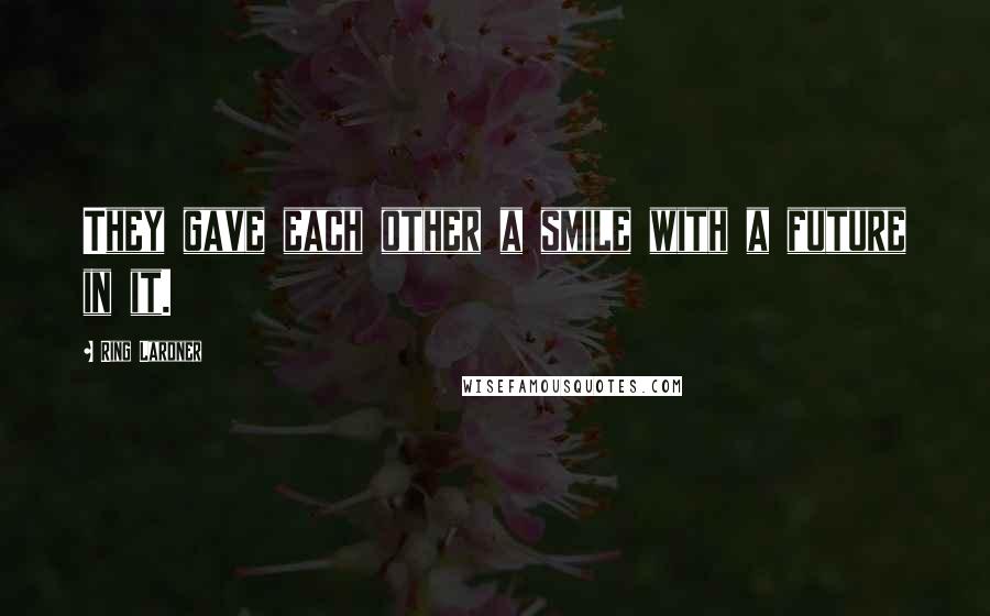 Ring Lardner Quotes: They gave each other a smile with a future in it.