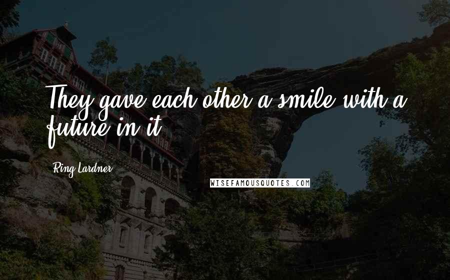 Ring Lardner Quotes: They gave each other a smile with a future in it.