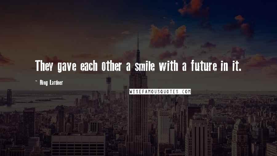 Ring Lardner Quotes: They gave each other a smile with a future in it.