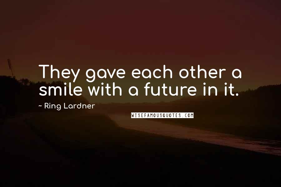 Ring Lardner Quotes: They gave each other a smile with a future in it.