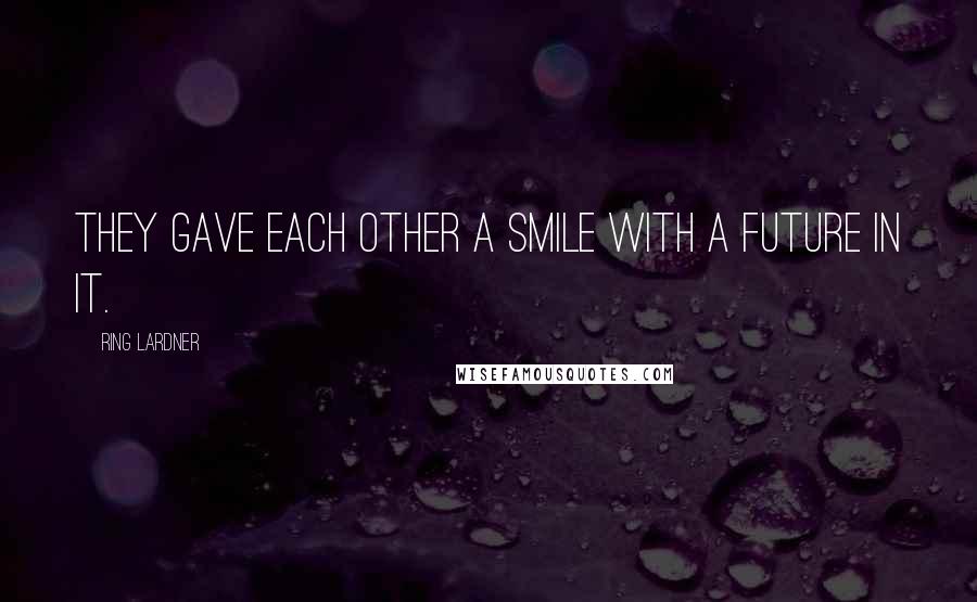 Ring Lardner Quotes: They gave each other a smile with a future in it.