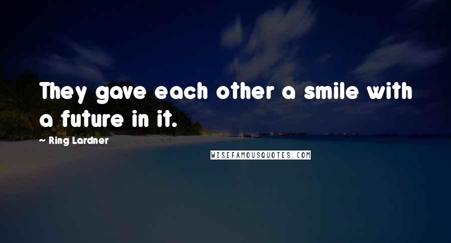 Ring Lardner Quotes: They gave each other a smile with a future in it.