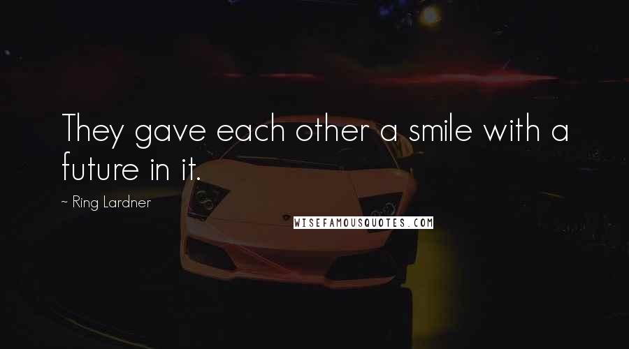 Ring Lardner Quotes: They gave each other a smile with a future in it.