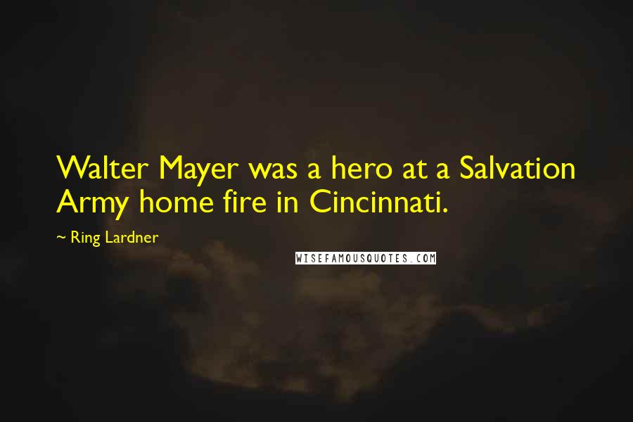 Ring Lardner Quotes: Walter Mayer was a hero at a Salvation Army home fire in Cincinnati.