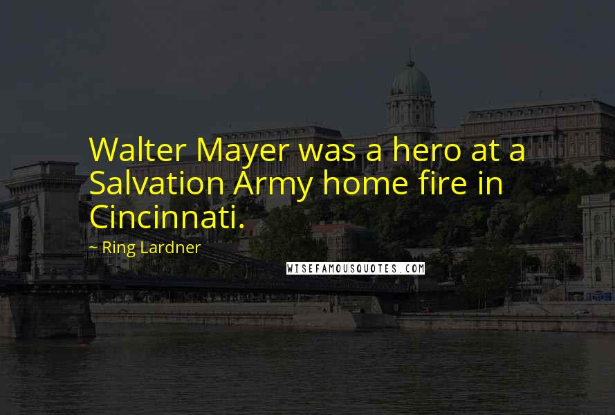 Ring Lardner Quotes: Walter Mayer was a hero at a Salvation Army home fire in Cincinnati.