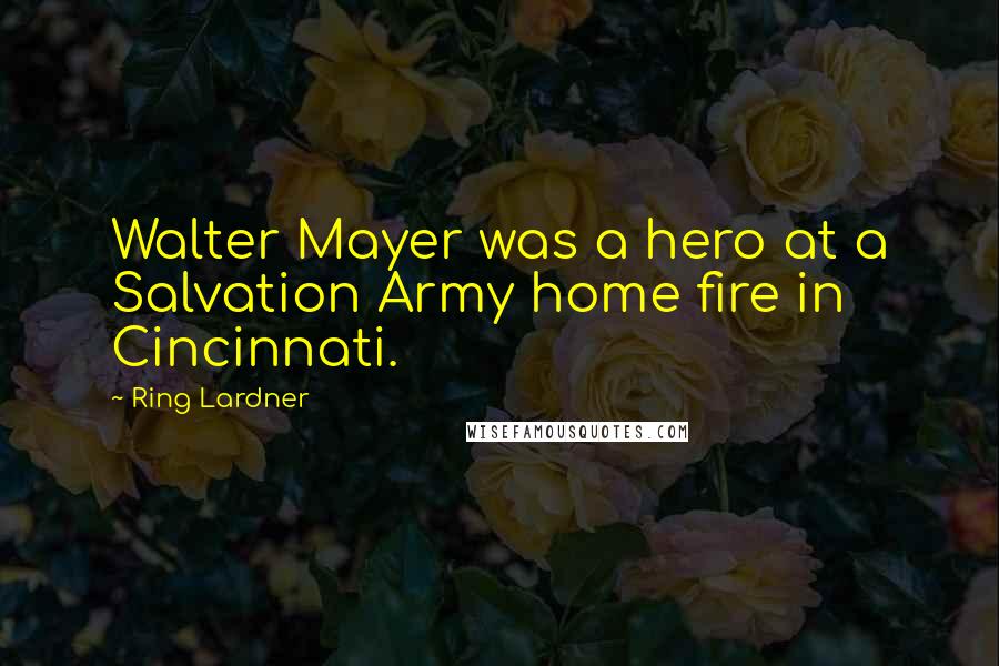 Ring Lardner Quotes: Walter Mayer was a hero at a Salvation Army home fire in Cincinnati.