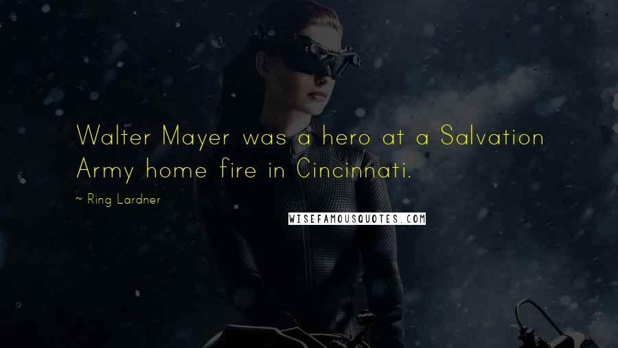 Ring Lardner Quotes: Walter Mayer was a hero at a Salvation Army home fire in Cincinnati.