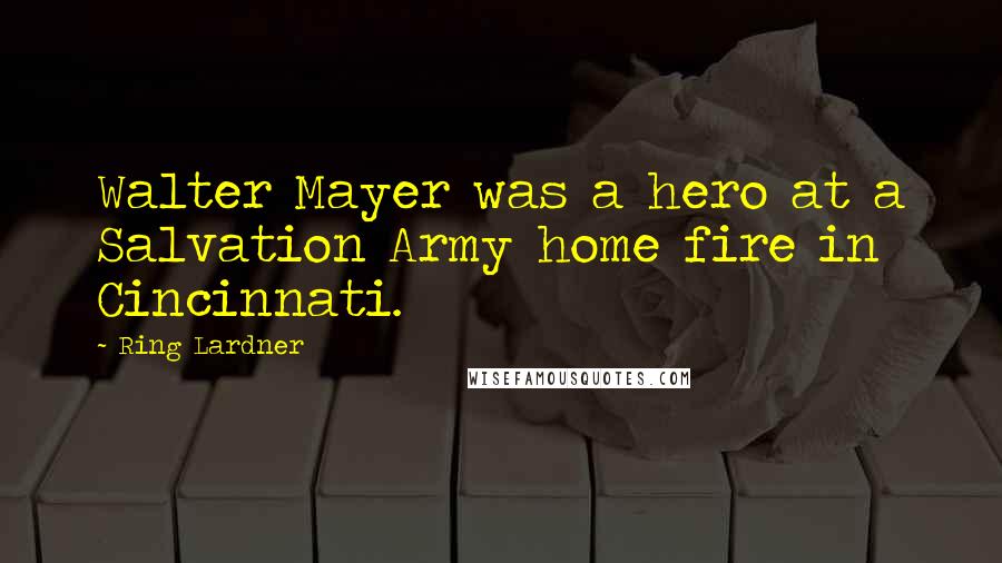 Ring Lardner Quotes: Walter Mayer was a hero at a Salvation Army home fire in Cincinnati.