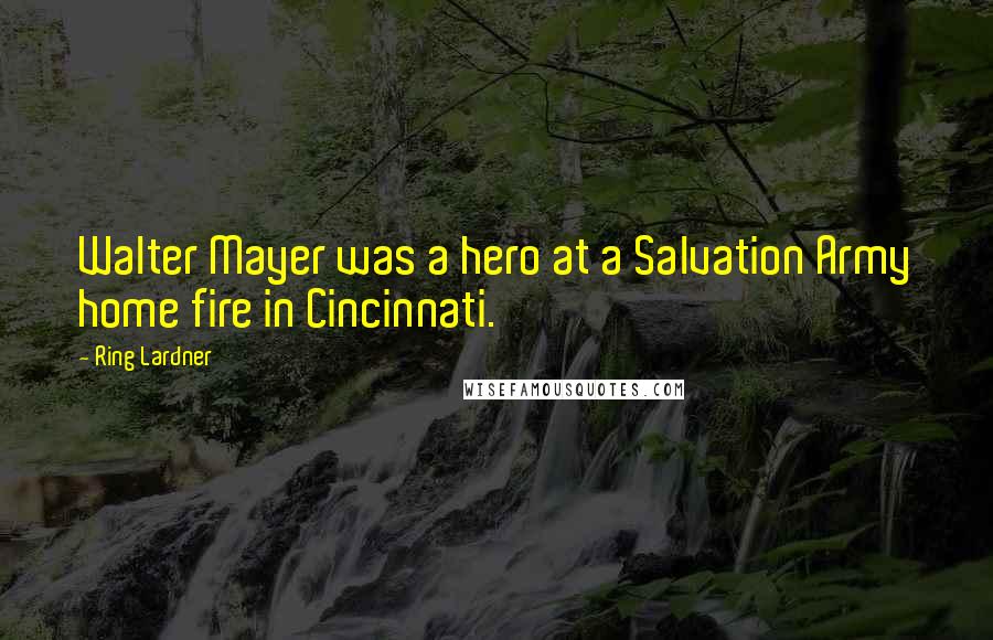 Ring Lardner Quotes: Walter Mayer was a hero at a Salvation Army home fire in Cincinnati.
