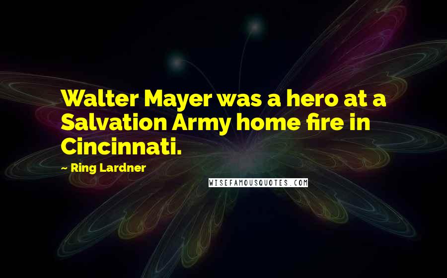 Ring Lardner Quotes: Walter Mayer was a hero at a Salvation Army home fire in Cincinnati.