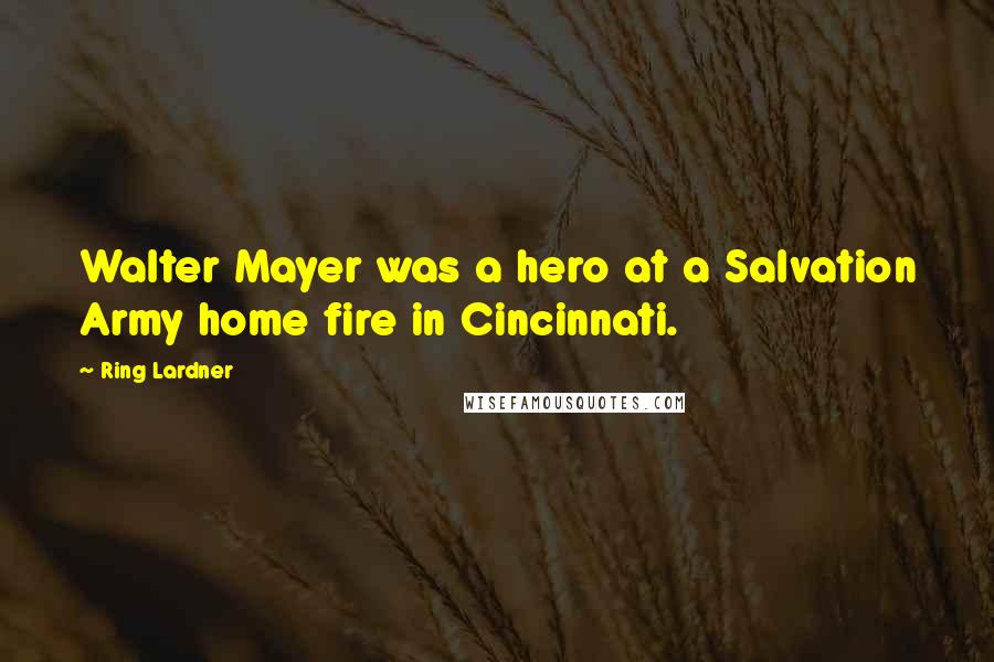 Ring Lardner Quotes: Walter Mayer was a hero at a Salvation Army home fire in Cincinnati.