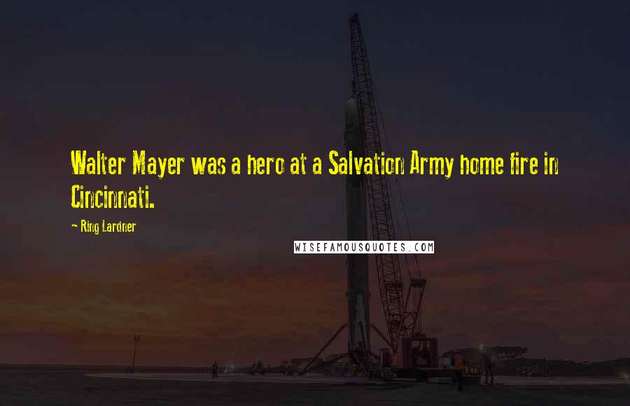 Ring Lardner Quotes: Walter Mayer was a hero at a Salvation Army home fire in Cincinnati.