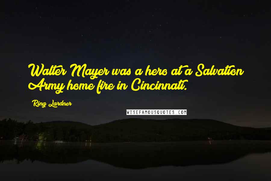 Ring Lardner Quotes: Walter Mayer was a hero at a Salvation Army home fire in Cincinnati.