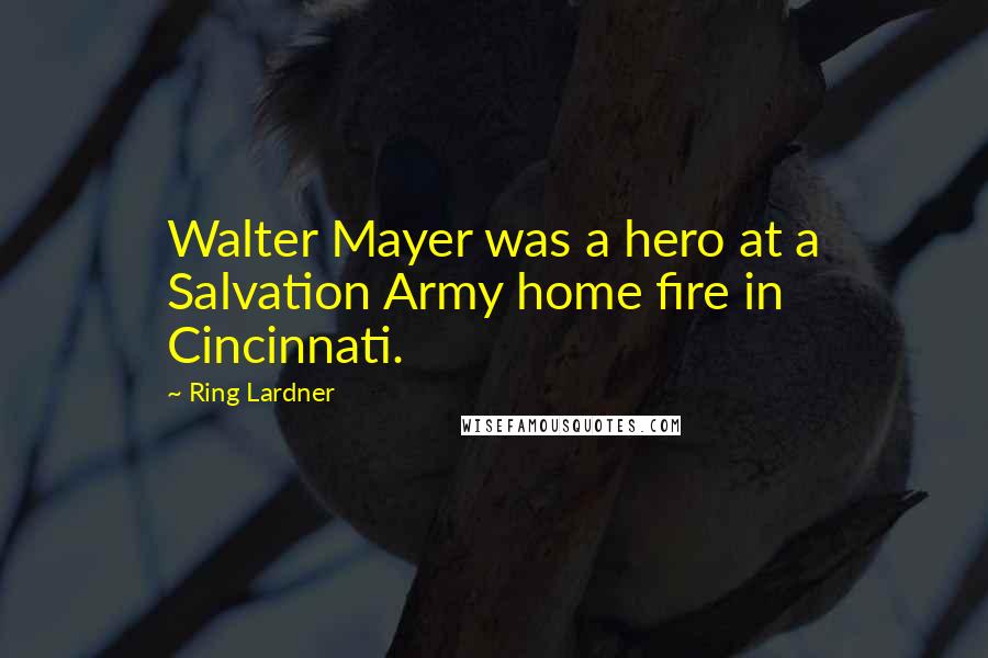 Ring Lardner Quotes: Walter Mayer was a hero at a Salvation Army home fire in Cincinnati.