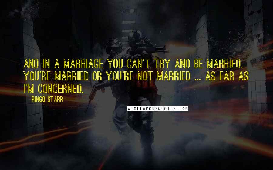 Ringo Starr Quotes: And in a marriage you can't TRY and be married. You're married or you're not married ... as far as I'm concerned.