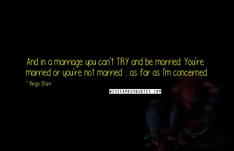 Ringo Starr Quotes: And in a marriage you can't TRY and be married. You're married or you're not married ... as far as I'm concerned.