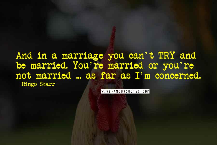 Ringo Starr Quotes: And in a marriage you can't TRY and be married. You're married or you're not married ... as far as I'm concerned.