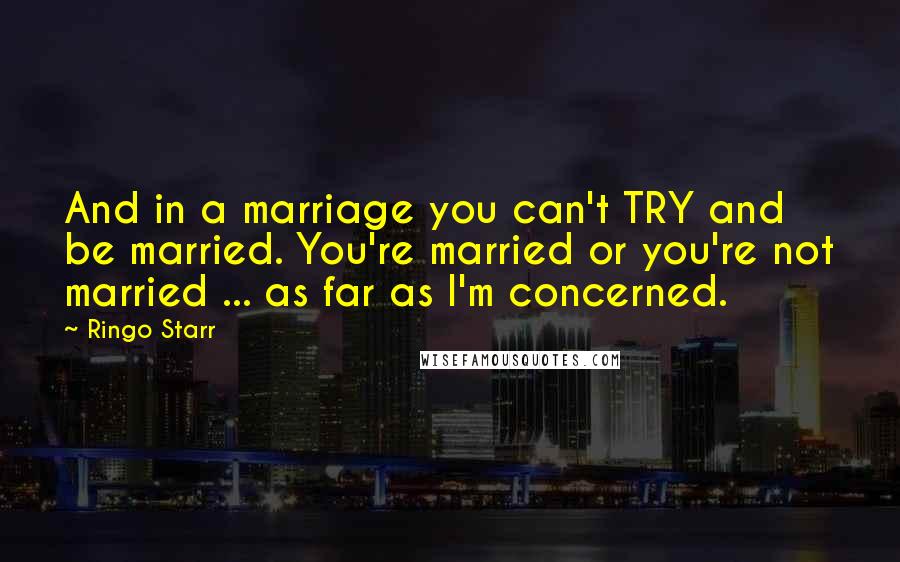 Ringo Starr Quotes: And in a marriage you can't TRY and be married. You're married or you're not married ... as far as I'm concerned.