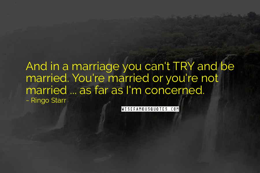 Ringo Starr Quotes: And in a marriage you can't TRY and be married. You're married or you're not married ... as far as I'm concerned.