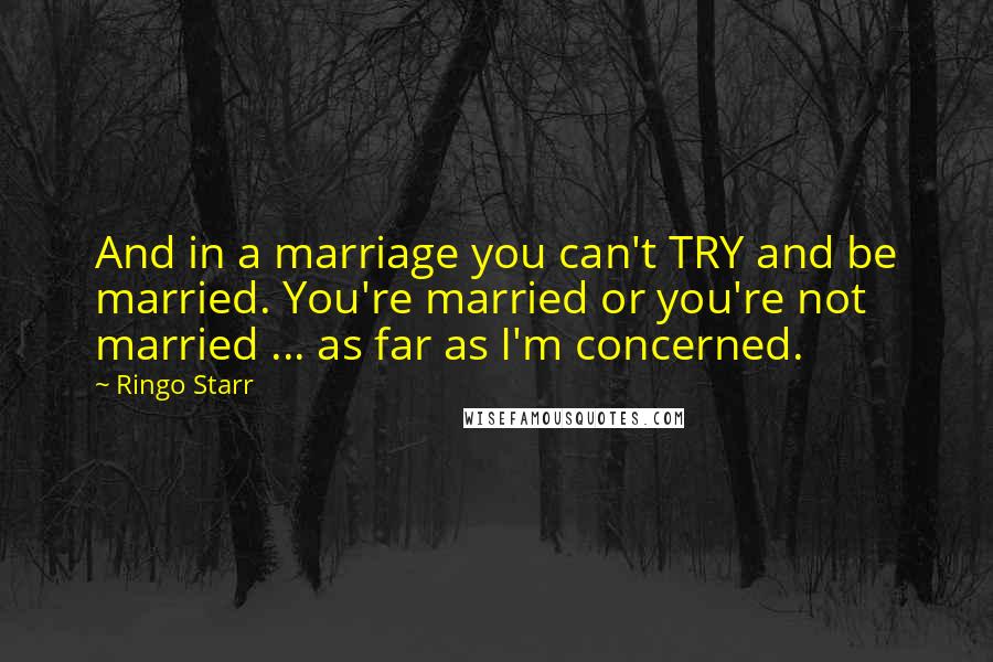 Ringo Starr Quotes: And in a marriage you can't TRY and be married. You're married or you're not married ... as far as I'm concerned.