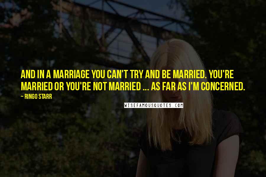 Ringo Starr Quotes: And in a marriage you can't TRY and be married. You're married or you're not married ... as far as I'm concerned.