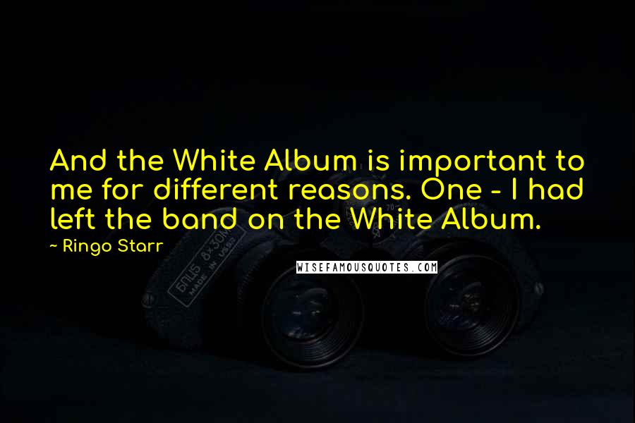 Ringo Starr Quotes: And the White Album is important to me for different reasons. One - I had left the band on the White Album.