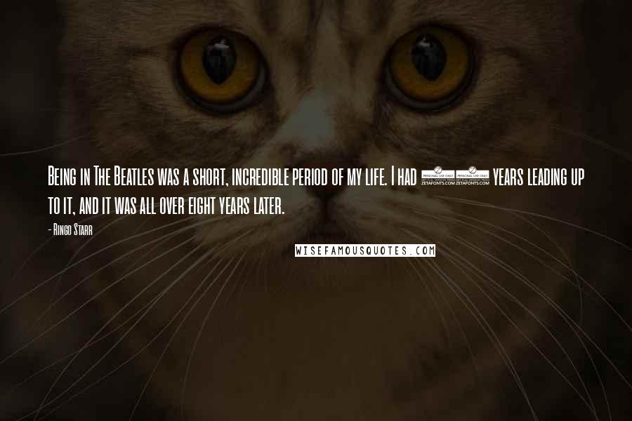 Ringo Starr Quotes: Being in The Beatles was a short, incredible period of my life. I had 22 years leading up to it, and it was all over eight years later.