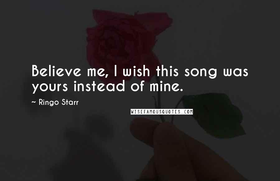Ringo Starr Quotes: Believe me, I wish this song was yours instead of mine.