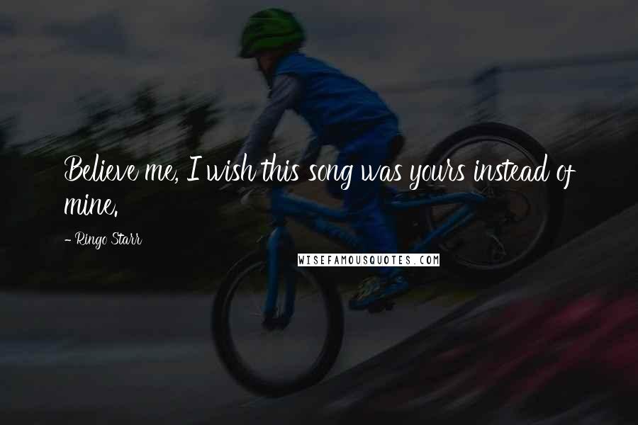 Ringo Starr Quotes: Believe me, I wish this song was yours instead of mine.
