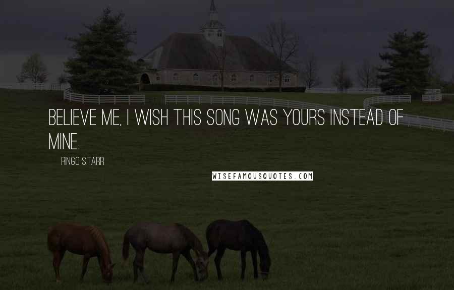 Ringo Starr Quotes: Believe me, I wish this song was yours instead of mine.