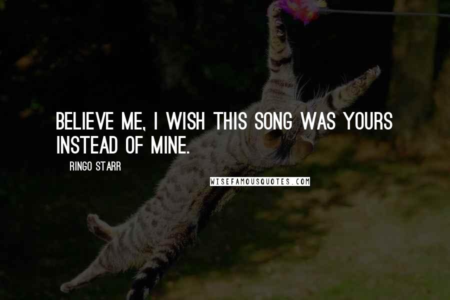 Ringo Starr Quotes: Believe me, I wish this song was yours instead of mine.