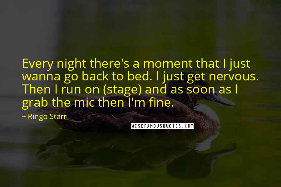 Ringo Starr Quotes: Every night there's a moment that I just wanna go back to bed. I just get nervous. Then I run on (stage) and as soon as I grab the mic then I'm fine.