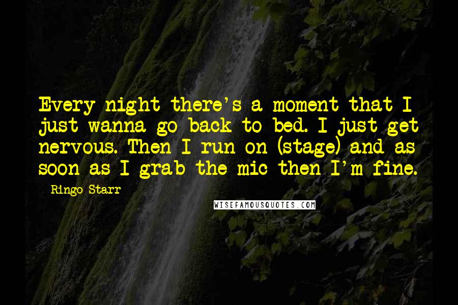 Ringo Starr Quotes: Every night there's a moment that I just wanna go back to bed. I just get nervous. Then I run on (stage) and as soon as I grab the mic then I'm fine.